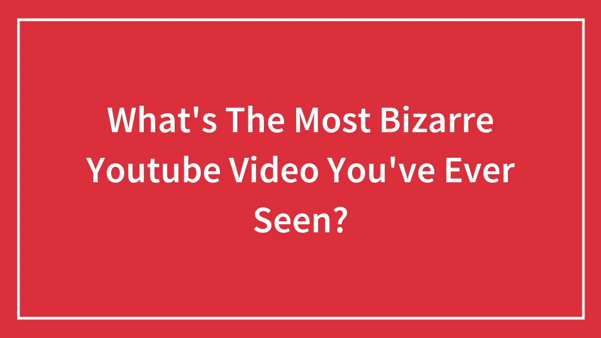 What's The Most Bizarre Youtube Video You've Ever Seen?