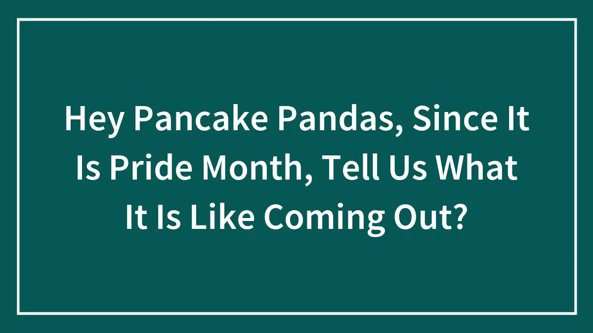Hey Pancake Pandas, Since It Is Pride Month, Tell Us What It Is Like Coming Out? (Closed)