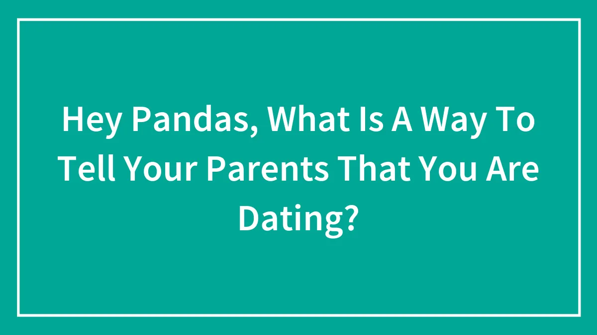Hey Pandas, What Is A Way To Tell Your Parents That You Are Dating? (Closed)