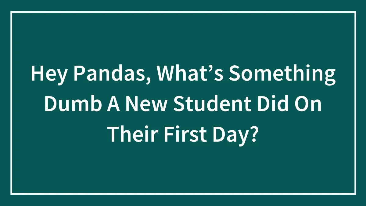 Hey Pandas, What’s Something Dumb A New Student Did On Their First Day? (Closed)