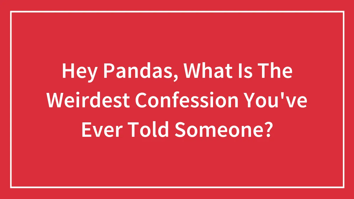 Hey Pandas, What Is The Weirdest Confession You've Ever Told Someone? (Closed)