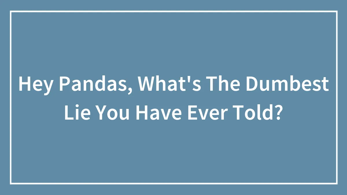Hey Pandas, What's The Dumbest Lie You Have Ever Told? (Closed)