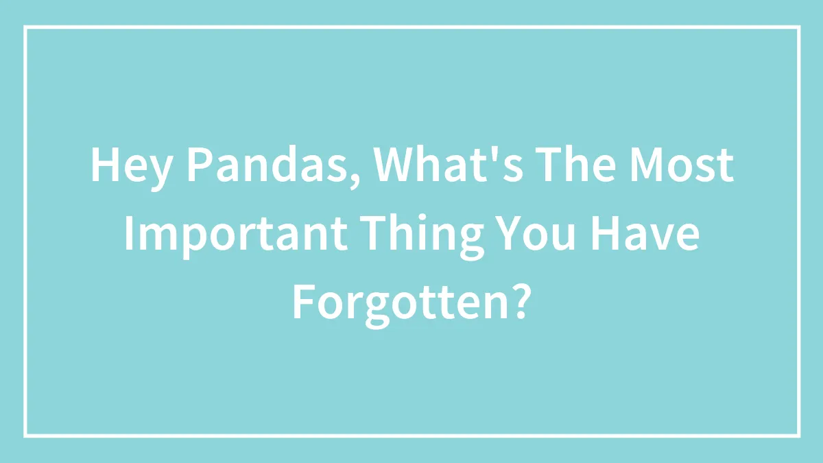 Hey Pandas, What's The Most Important Thing You Have Forgotten? (Closed)