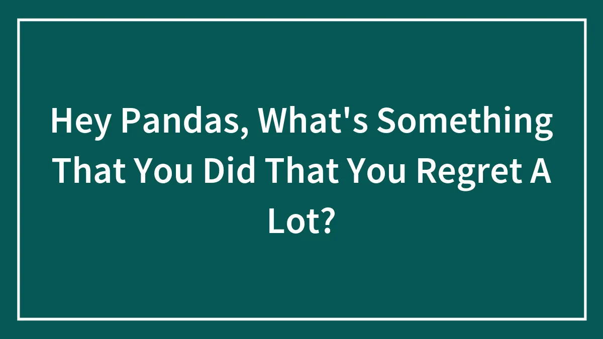 Hey Pandas, What's Something That You Did That You Regret A Lot? (Closed)