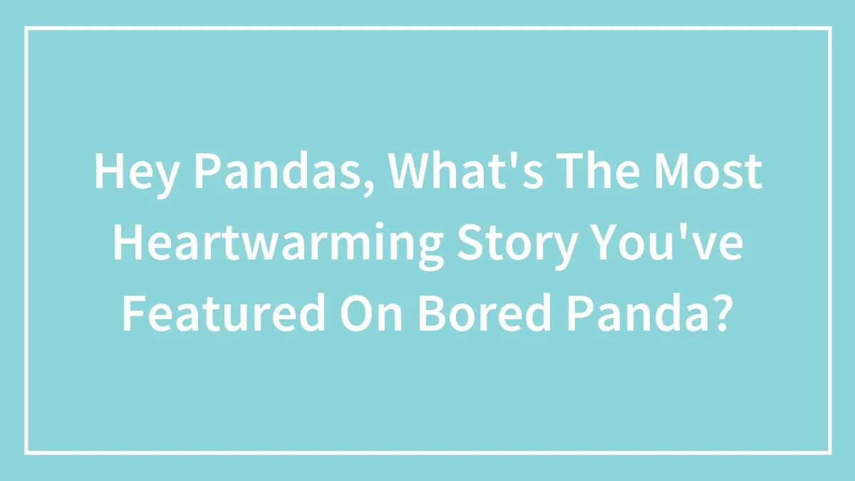 Hey Pandas, What's The Most Heartwarming Story You've Featured On Bored Panda? (Closed)
