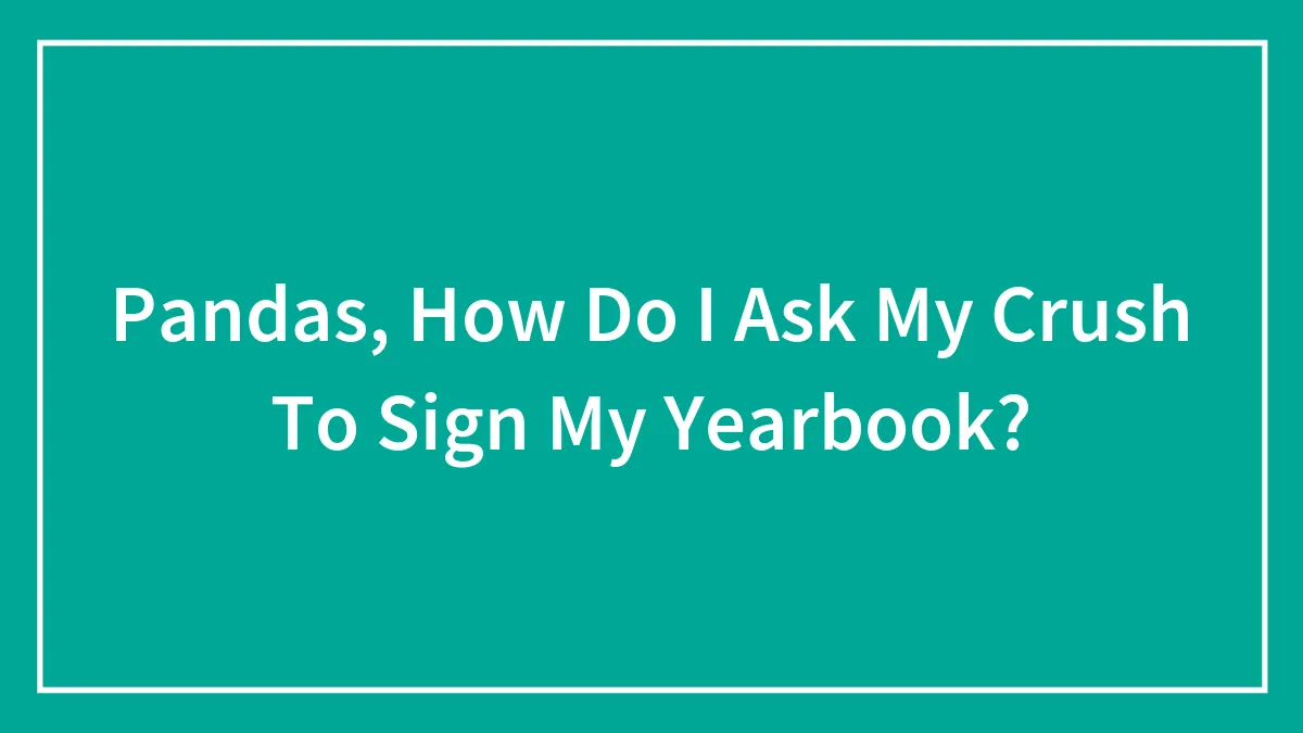 Pandas, How Do I Ask My Crush To Sign My Yearbook?