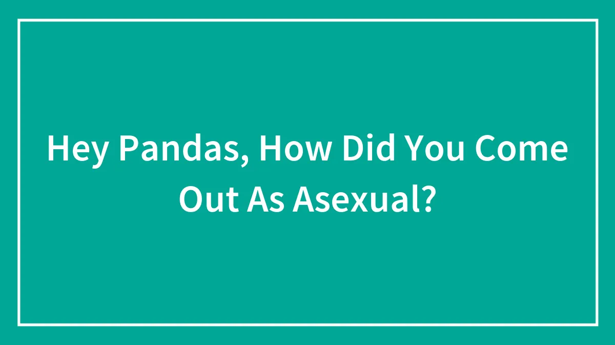 Hey Pandas, How Did You Come Out As Asexual? (Closed)