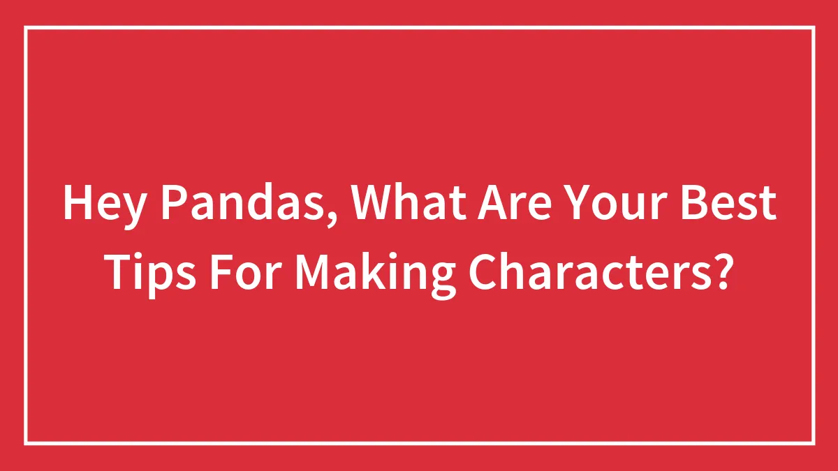 Hey Pandas, What Are Your Best Tips For Making Characters? (Closed)