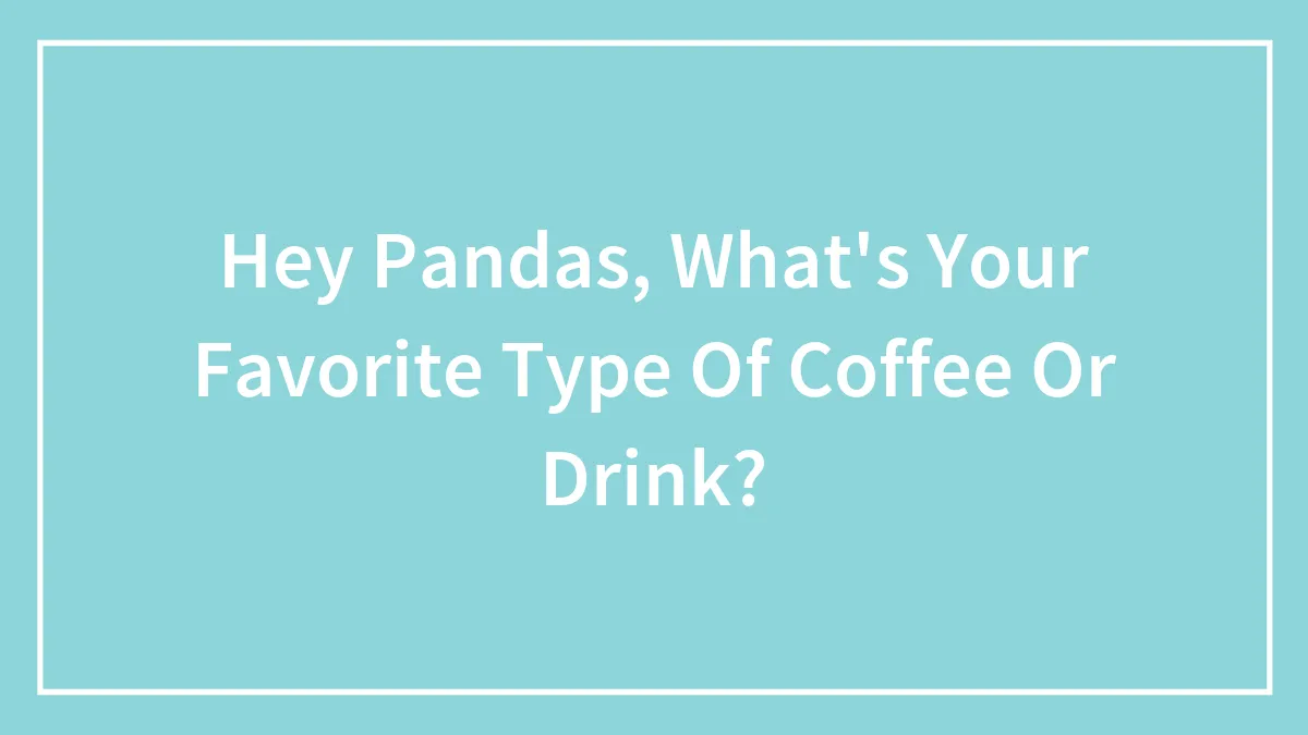 Hey Pandas, What's Your Favorite Type Of Coffee Or Drink? (Closed)