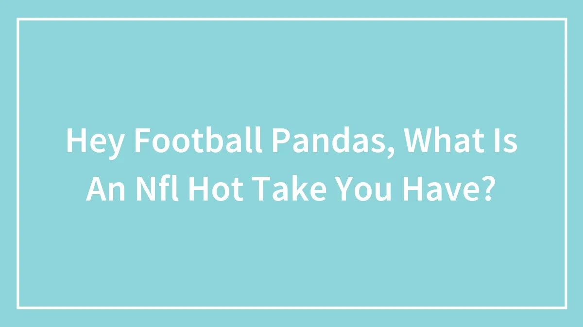 Hey Football Pandas, What Is An Nfl Hot Take You Have? (Closed)