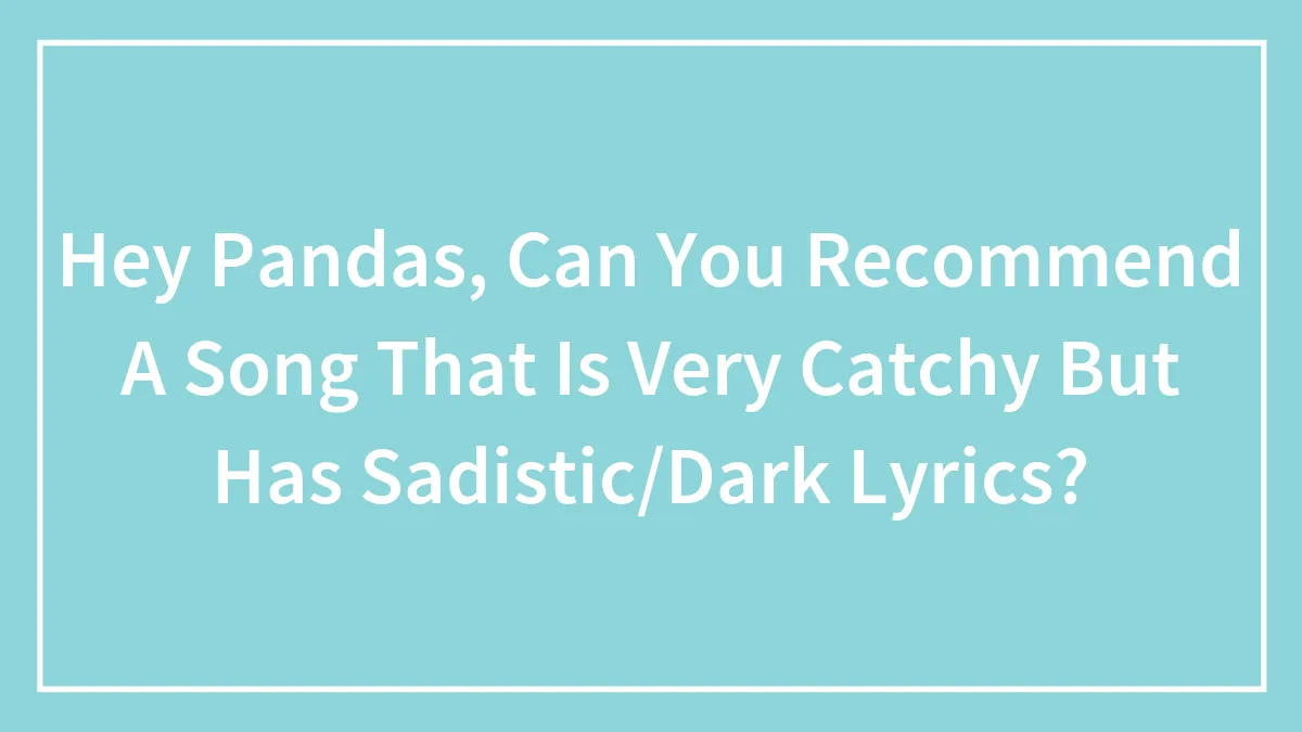 Hey Pandas, Can You Recommend A Song That Is Very Catchy But Has Sadistic/Dark Lyrics? (Closed)