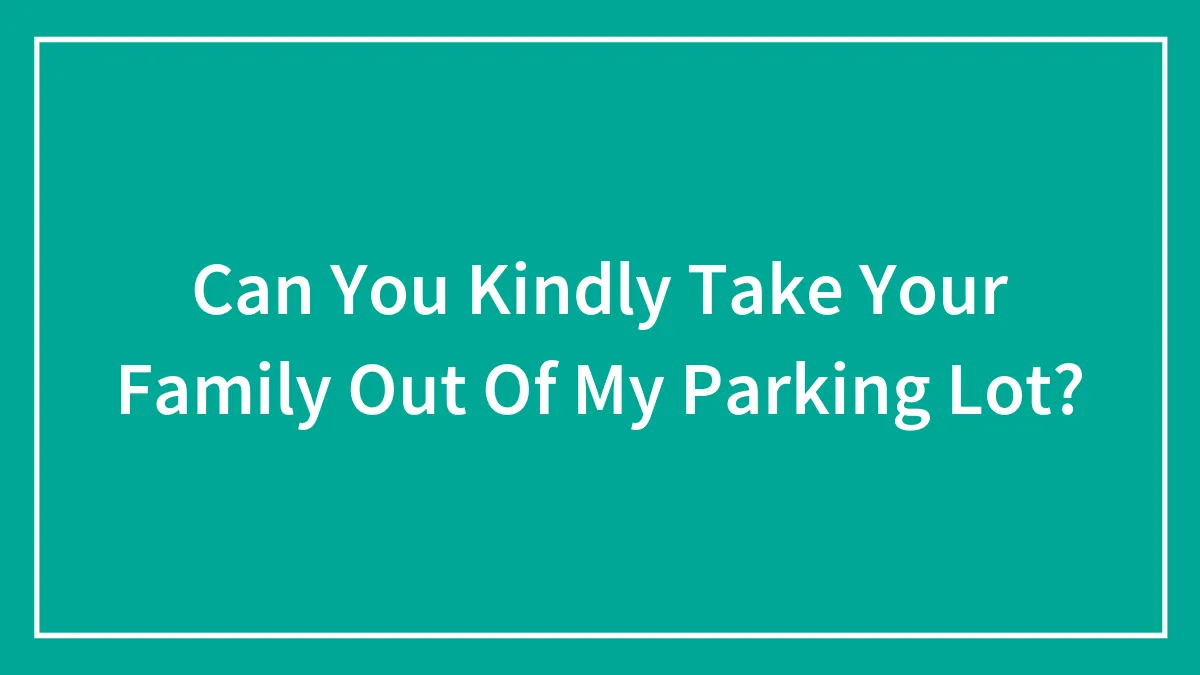 Can You Kindly Take Your Family Out Of My Parking Lot?