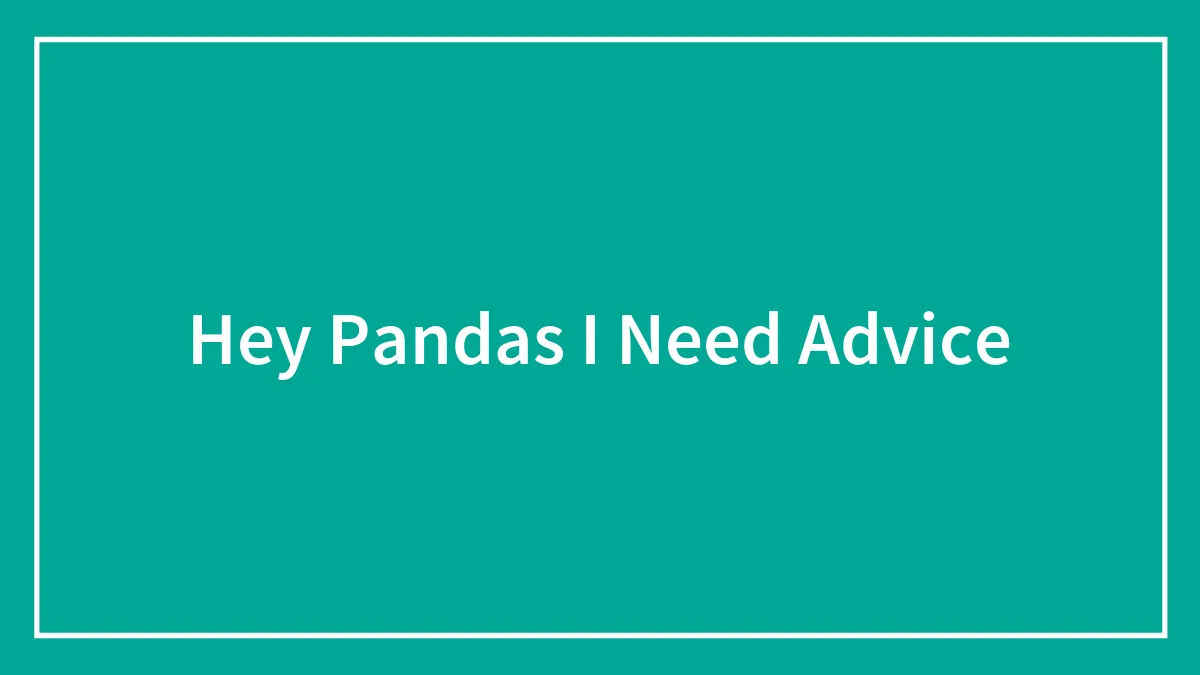 Hey Pandas I Need Advice