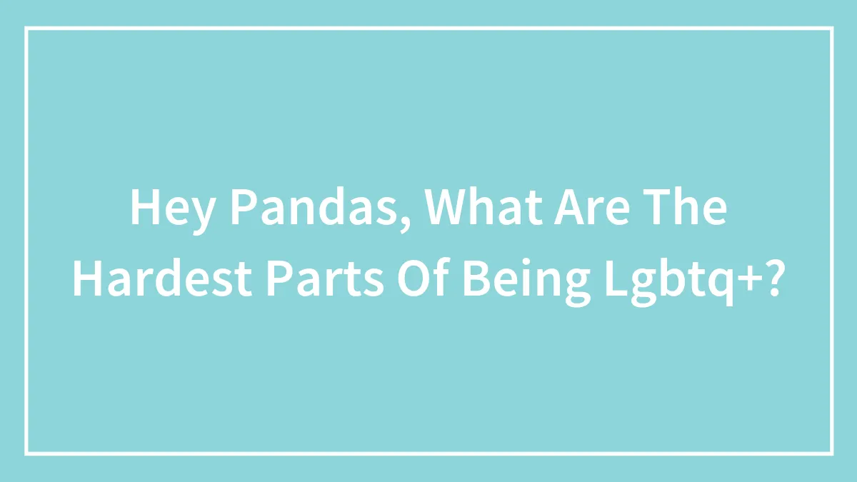 Hey Pandas, What Are The Hardest Parts Of Being LGBTQ+?
