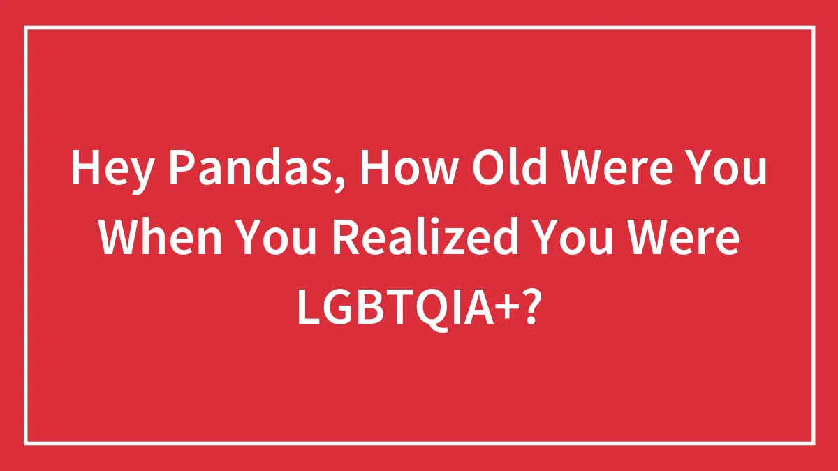 Hey Pandas, How Old Were You When You Realized You Were LGBTQIA+?