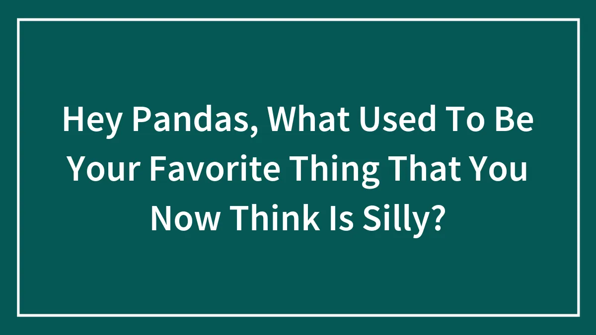 Hey Pandas, What Used To Be Your Favorite Thing That You Now Think Is Silly? (Closed)
