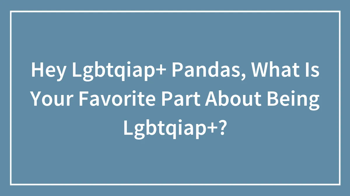 Hey Lgbtqiap+ Pandas, What Is Your Favorite Part About Being Lgbtqiap+? (Closed)