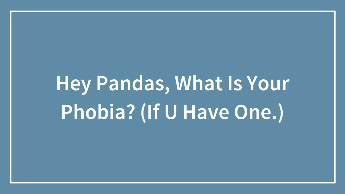 Hey Pandas, What Is Your Phobia? (If U Have One.)