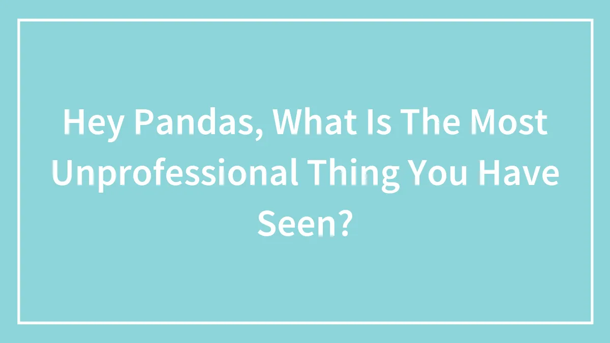 Hey Pandas, What Is The Most Unprofessional Thing You Have Seen? (Closed)
