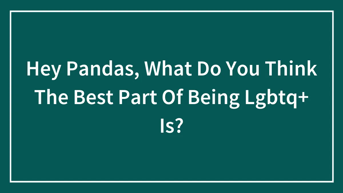 Hey Pandas, What Do You Think The Best Part Of Being LGBTQ+ Is? (Closed)