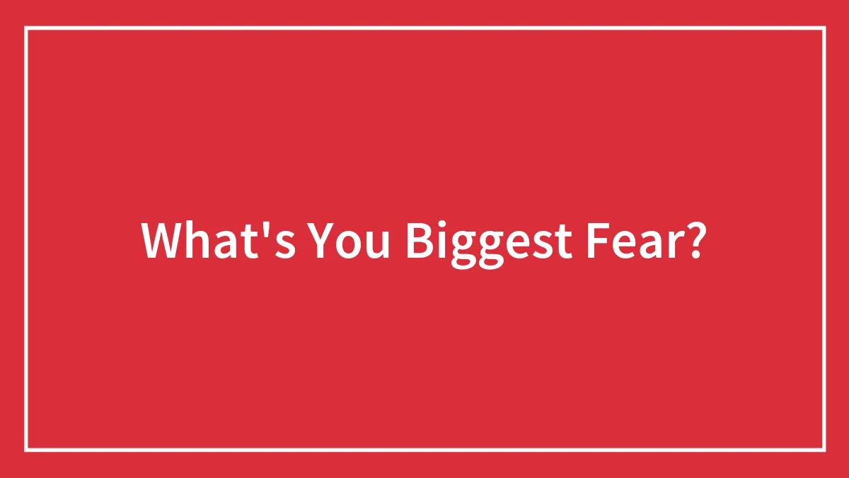 What's You Biggest Fear?