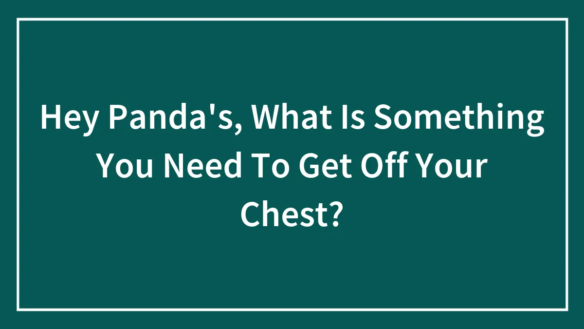 Hey Panda's, What Is Something You Need To Get Off Your Chest?