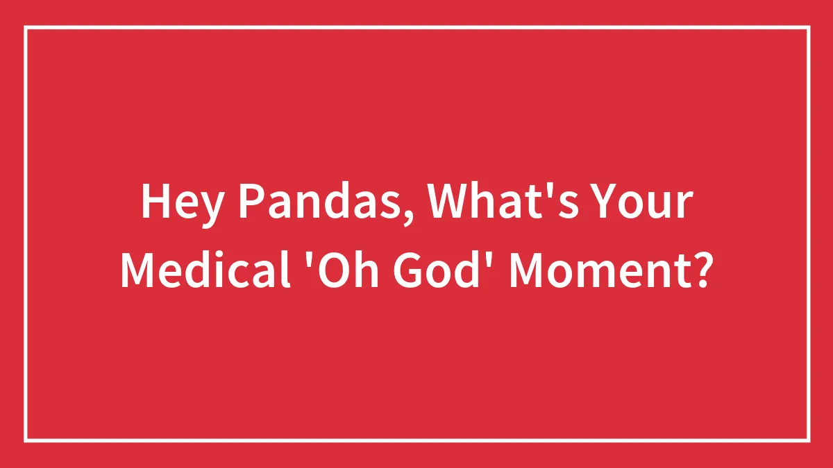 Hey Pandas, What's Your Medical 'Oh God' Moment? (Closed)