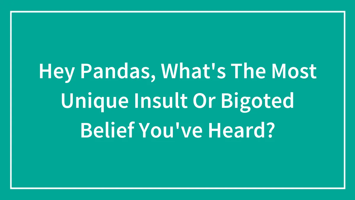 Hey Pandas, What's The Most Unique Insult Or Bigoted Belief You've Heard? (Closed)