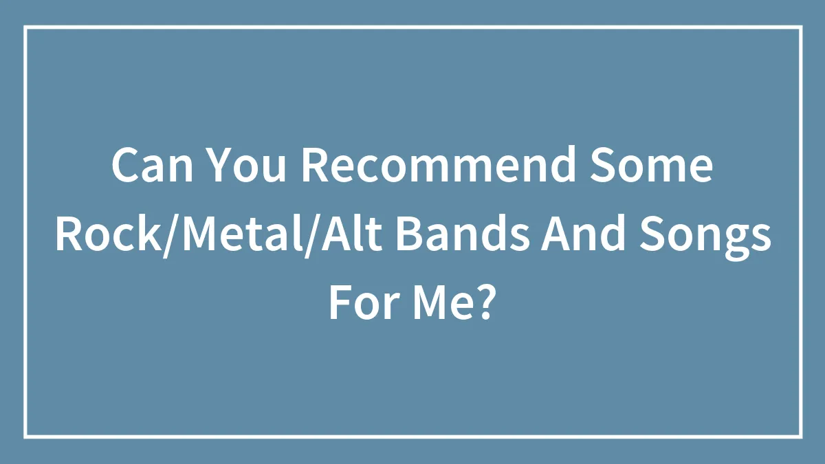 Can You Recommend Some Rock/Metal/Alt Bands And Songs For Me?