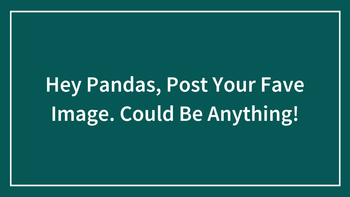 Hey Pandas, Post Your Fave Image. Could Be Anything!