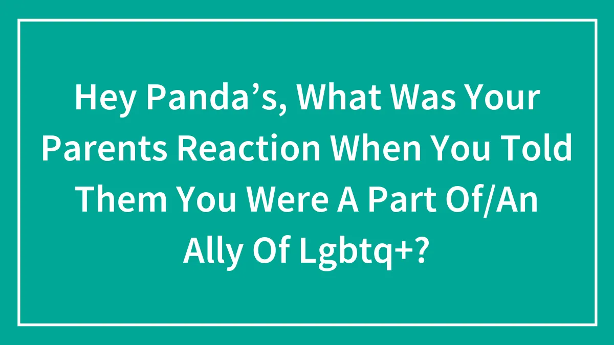 Hey Pandas, What Was Your Parents' Reaction When You Told Them You Were A Part Of Or An Ally Of LGBTQ+? (Closed)