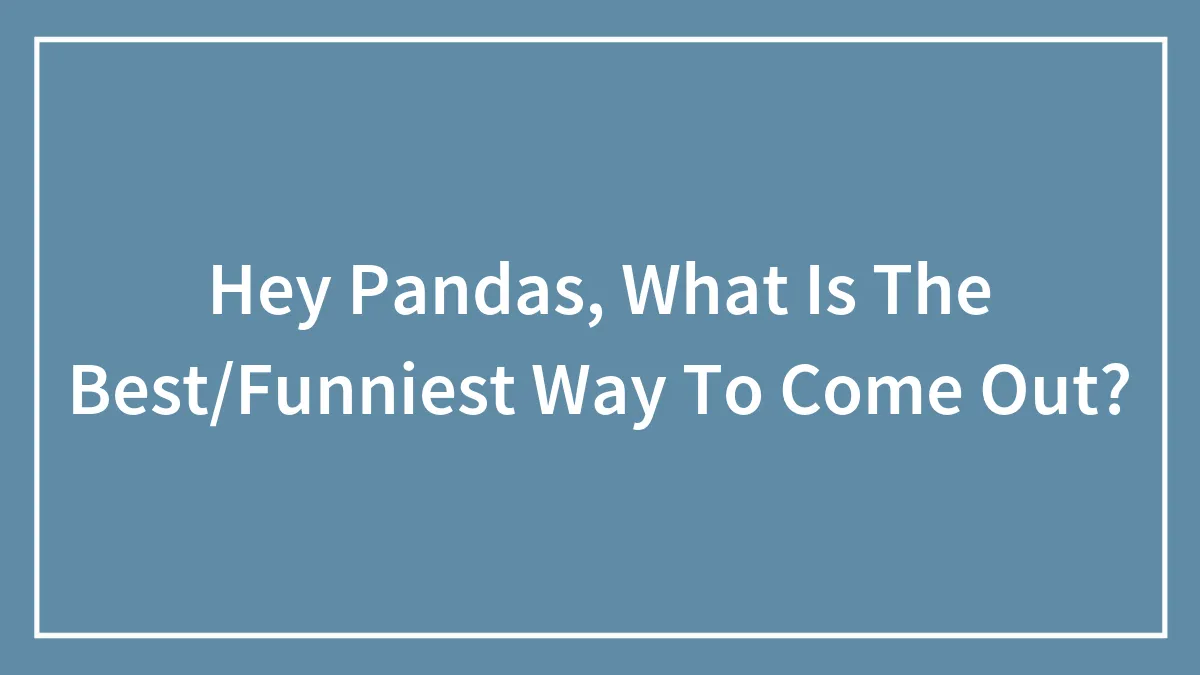 Hey Pandas, What Is The Best Or The Funniest Way To Come Out? (Closed)