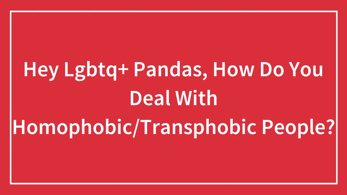 Hey Lgbtq+ Pandas, How Do You Deal With Homophobic/Transphobic People?