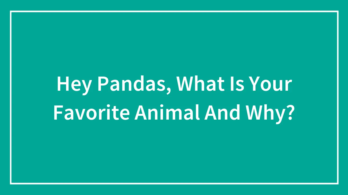 Hey Pandas, What Is Your Favorite Animal And Why?
