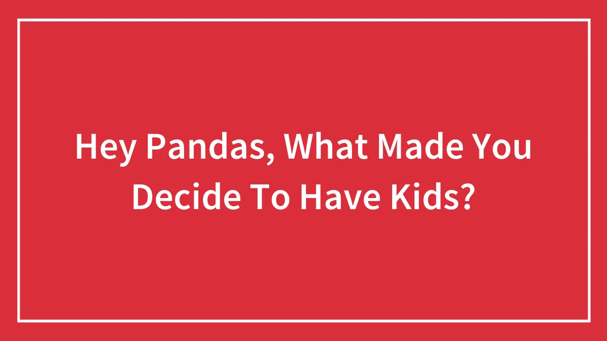 Hey Pandas, What Made You Decide To Have Kids? (Closed)