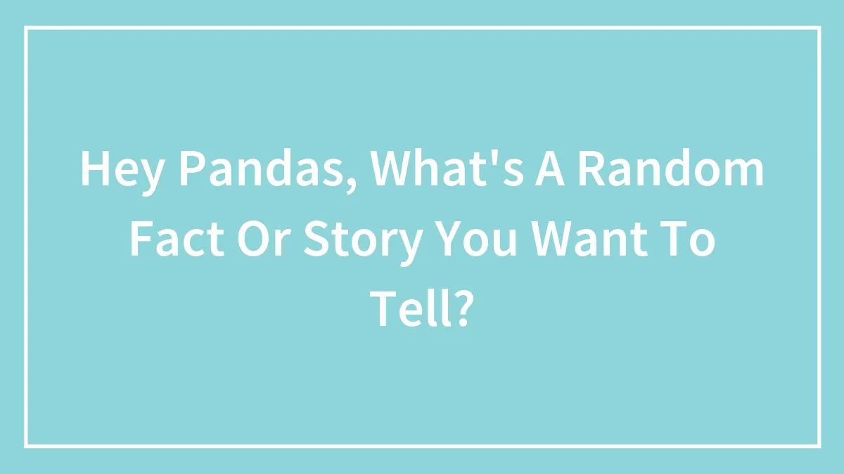 Hey Pandas, What's A Random Fact Or Story You Want To Tell? (Closed)
