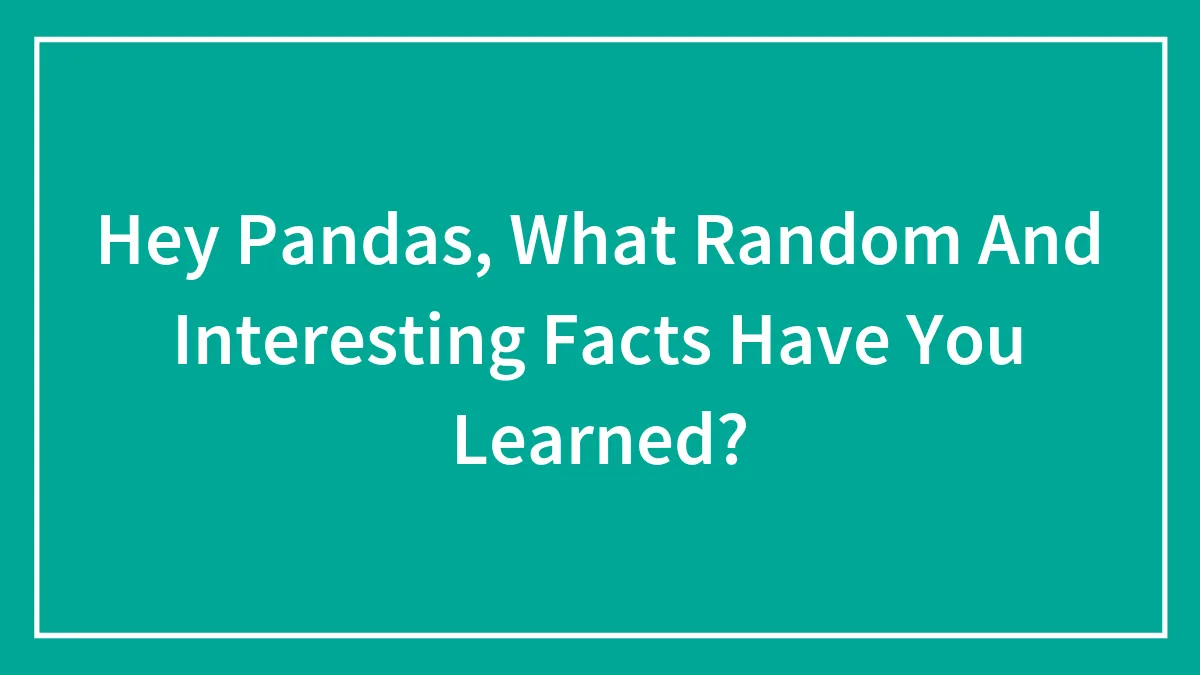 Hey Pandas, What Random And Interesting Facts Have You Learned? (Closed)