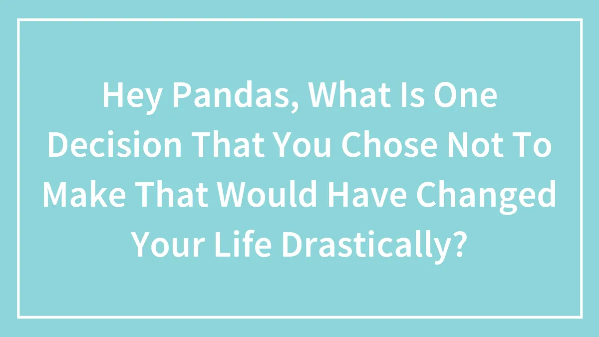 Hey Pandas, What Is One Decision That You Chose Not To Make That Would Have Changed Your Life Drastically? (Closed)