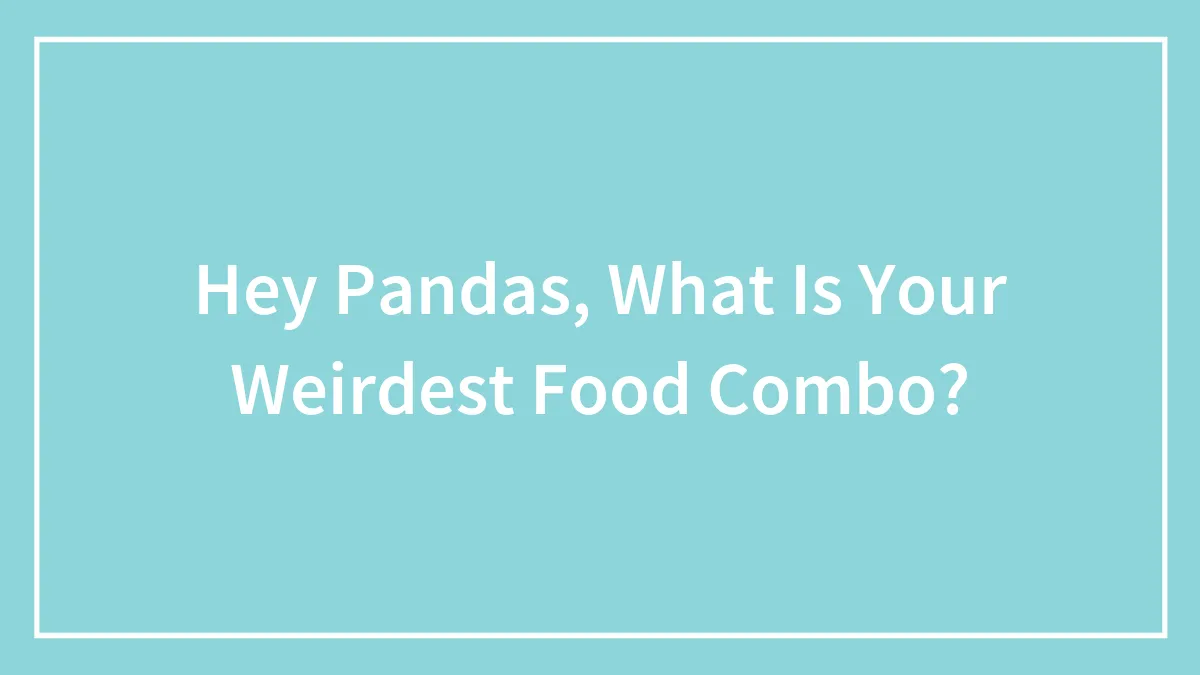 Hey Pandas, What Is Your Weirdest Food Combo? (Closed)