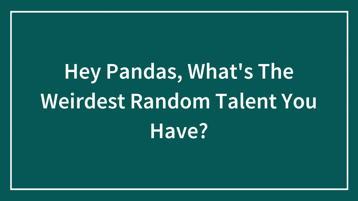 Hey Pandas, What's The Weirdest Random Talent You Have? (Closed)