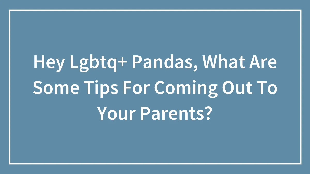 Hey Pandas, What Are Some Tips For Coming Out To Your Parents? (Closed)