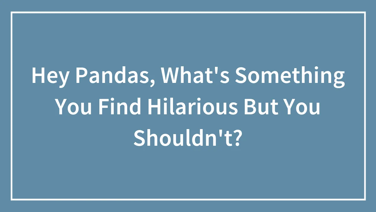 Hey Pandas, What's Something You Find Hilarious But You Shouldn't? (Closed)
