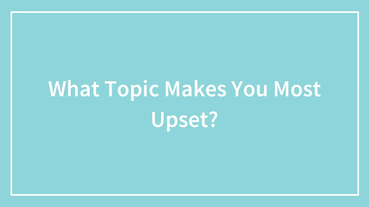 What Topic Makes You Most Upset?