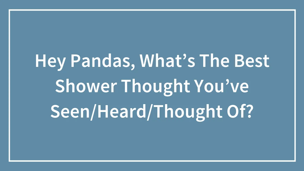 Hey Pandas, What’s The Best Shower Thought You’ve Seen/Thought Of?