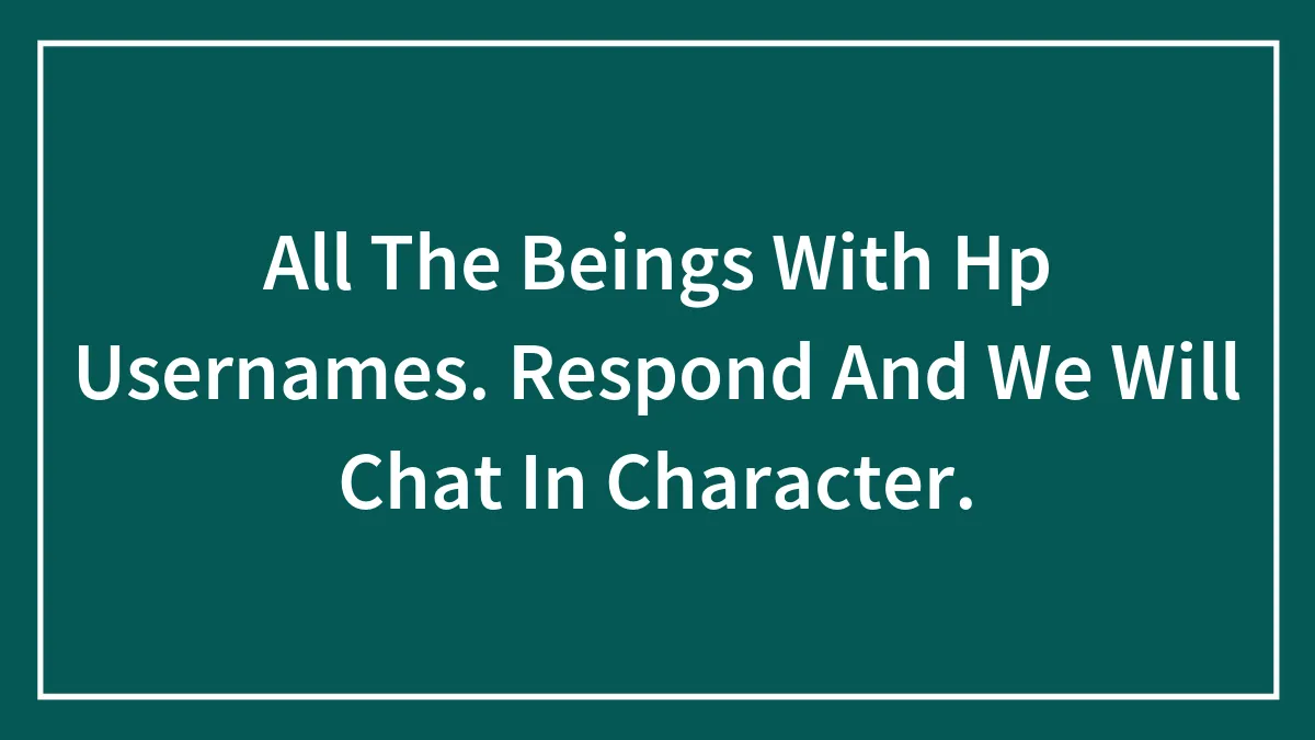 All The Beings With Hp Usernames. Respond And We Will Chat In Character.