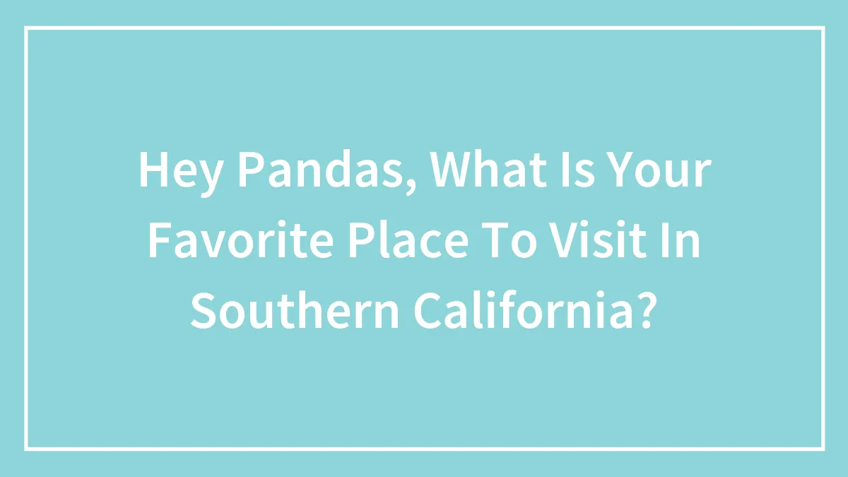 Hey Pandas, What Is Your Favorite Place To Visit In Southern California?