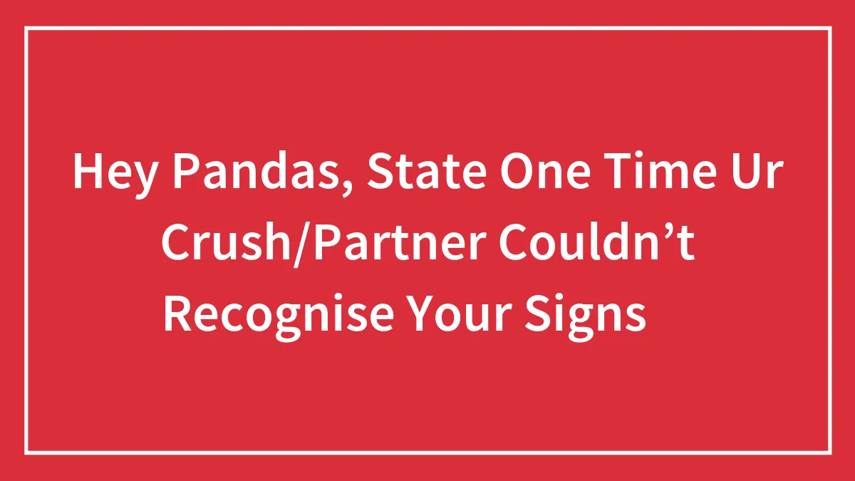 Hey Pandas, State One Time Ur Crush/Partner Couldn’t Recognise Your Signs 😉