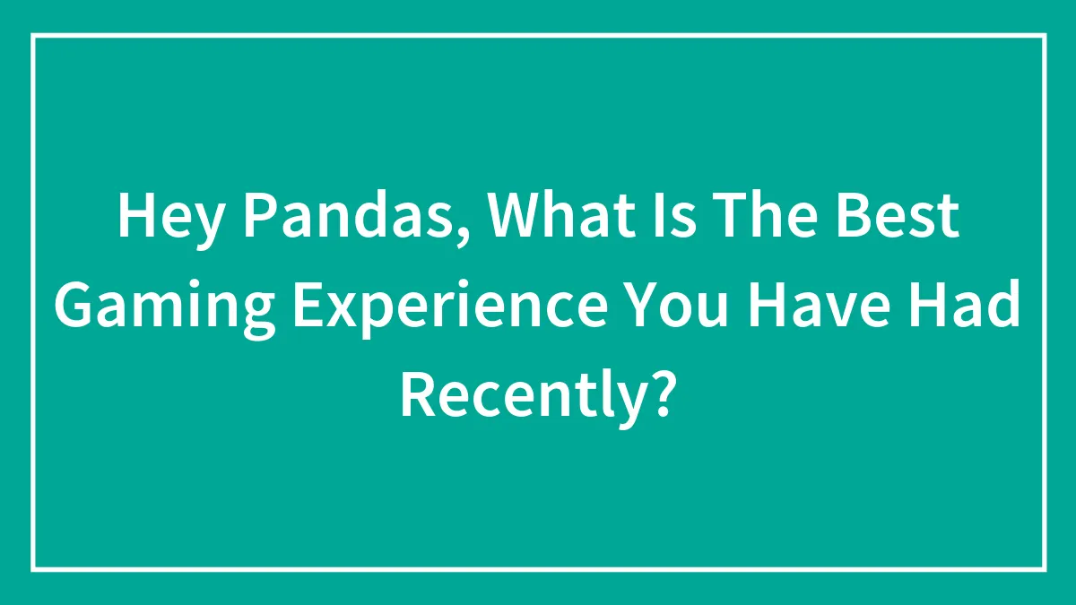 Hey Pandas, What Is The Best Gaming Experience You Have Had Recently?