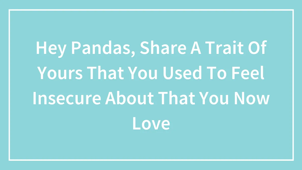 Hey Pandas, Share A Trait Of Yours That You Used To Feel Insecure About That You Now Love (Closed)