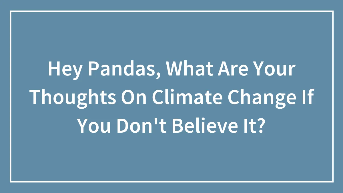 Hey Pandas, What Are Your Thoughts On Climate Change If You Don't Believe It? (Closed)